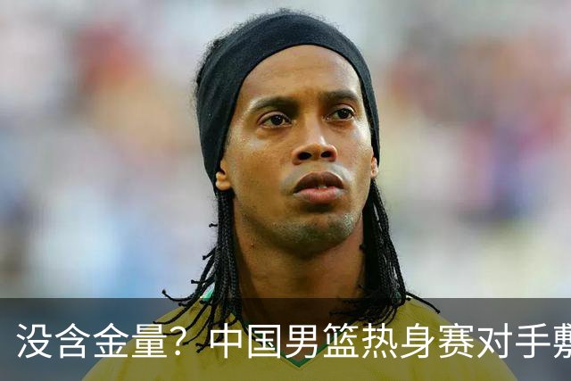 没含金量？中国男篮热身赛对手敷衍比赛，只为拿奖金，纯商业比赛
