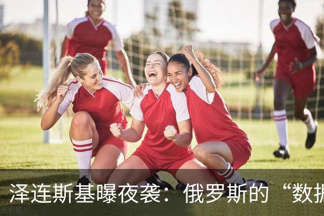 泽连斯基曝夜袭：俄罗斯的“数据中心轰炸机