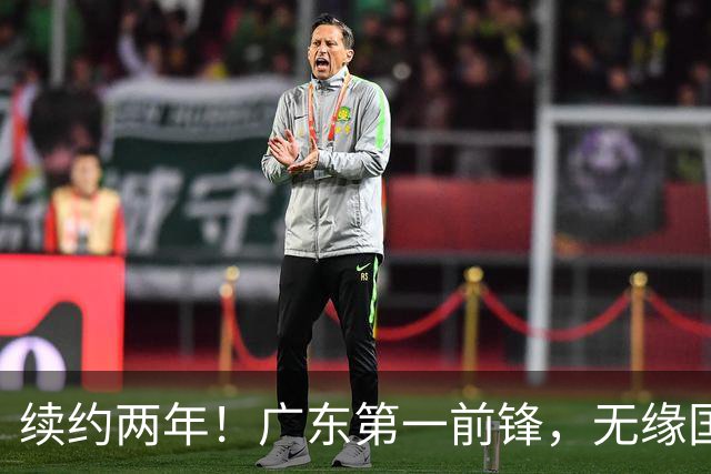 续约两年！广东第一前锋，无缘国家队...