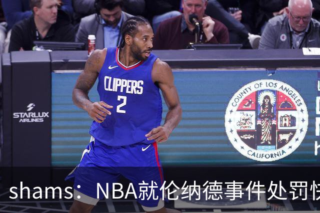 shams：NBA就伦纳德事件处罚快船，剥夺5个首轮+鲍尔默被罚3000万
